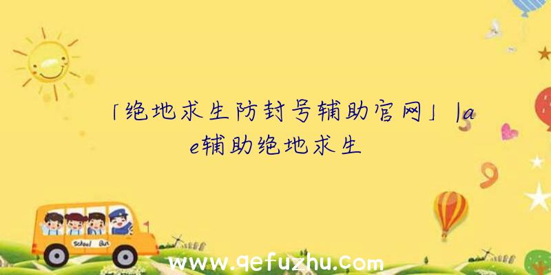 「绝地求生防封号辅助官网」|ae辅助绝地求生